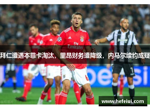 拜仁遭遇本菲卡淘汰，里昂财务遭降级，内马尔续约成疑