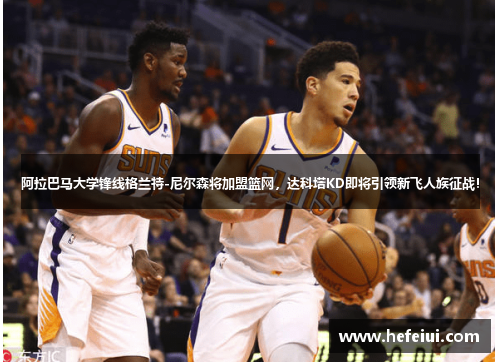 阿拉巴马大学锋线格兰特-尼尔森将加盟篮网，达科塔KD即将引领新飞人族征战！