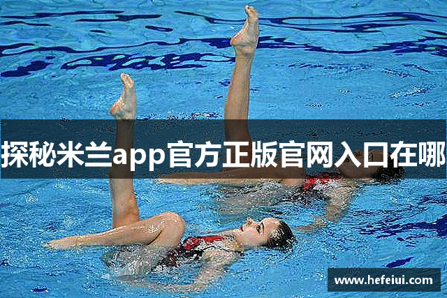 探秘米兰app官方正版官网入口在哪